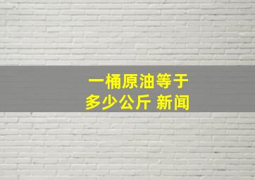 一桶原油等于多少公斤 新闻